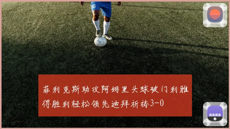 菲利克斯助攻阿姆里头球破门利雅得胜利轻松领先迪拜祈祷3-0