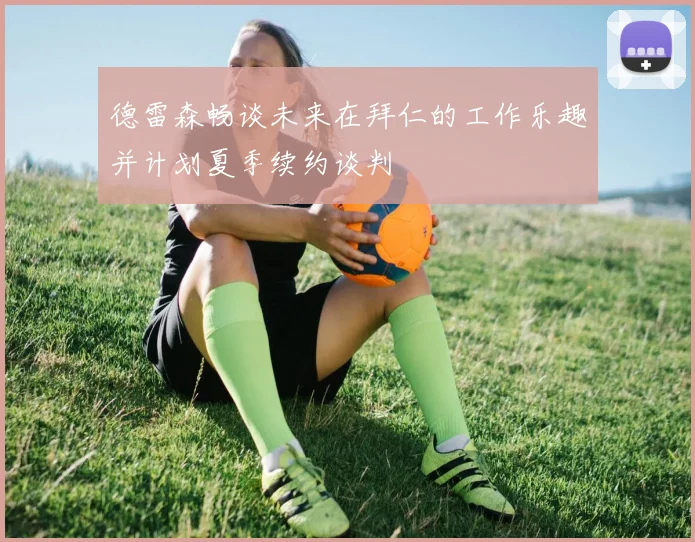德雷森畅谈未来在拜仁的工作乐趣并计划夏季续约谈判