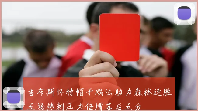吉布斯怀特帽子戏法助力森林连胜五场热刺压力倍增落后五分