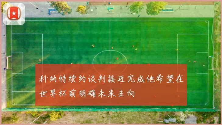 科纳特续约谈判接近完成他希望在世界杯前明确未来去向