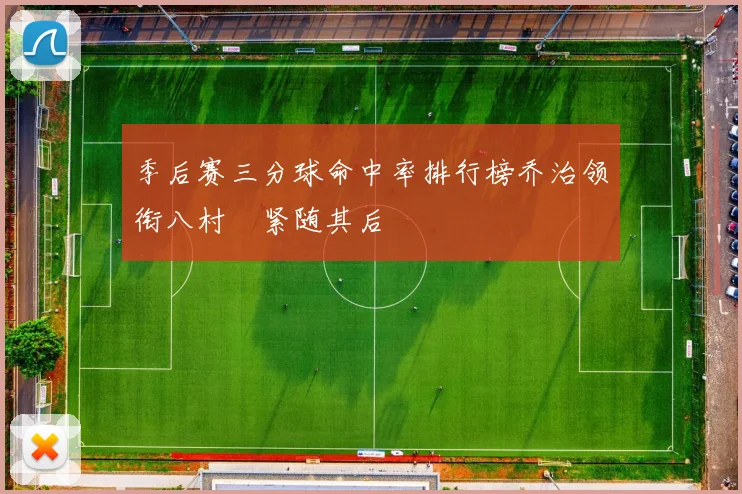 季后赛三分球命中率排行榜乔治领衔八村塁紧随其后