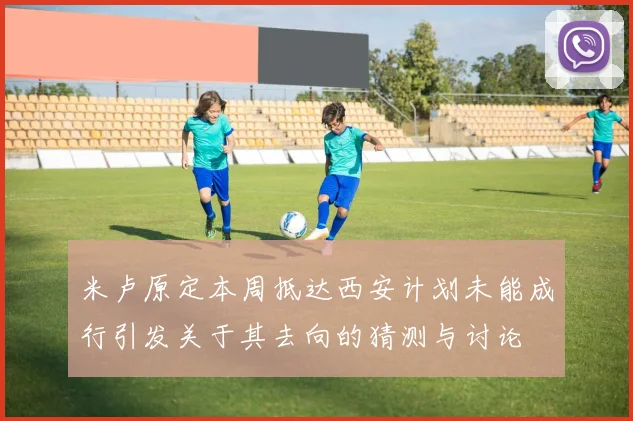 米卢原定本周抵达西安计划未能成行引发关于其去向的猜测与讨论