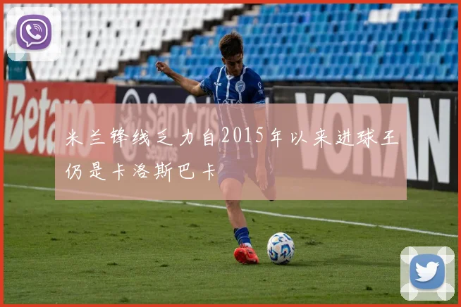 米兰锋线乏力自2015年以来进球王仍是卡洛斯巴卡