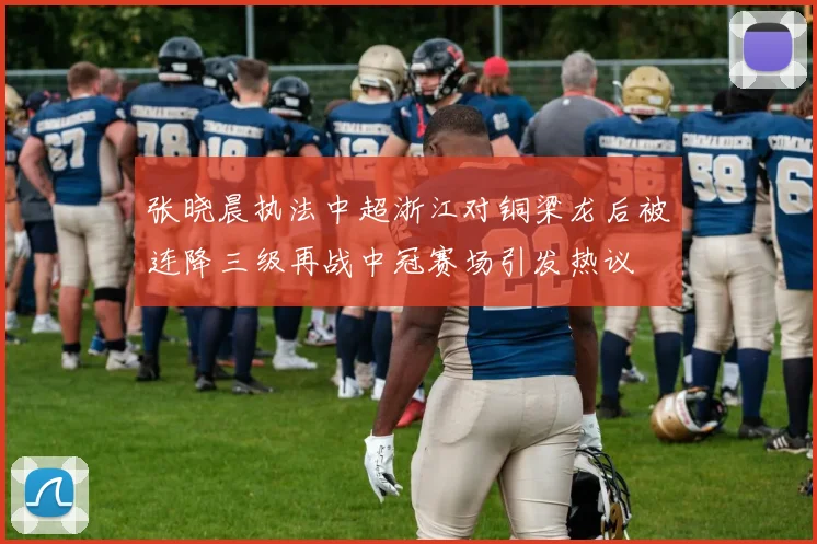 张晓晨执法中超浙江对铜梁龙后被连降三级再战中冠赛场引发热议