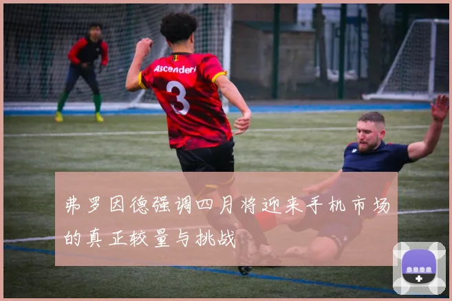 弗罗因德强调四月将迎来手机市场的真正较量与挑战