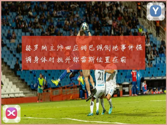 赫罗纳主帅回应姆巴佩倒地事件强调身体对抗并称雷斯位置在前