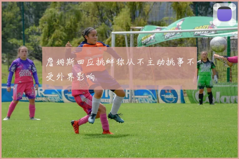 詹姆斯回应挑衅称从不主动挑事不受外界影响