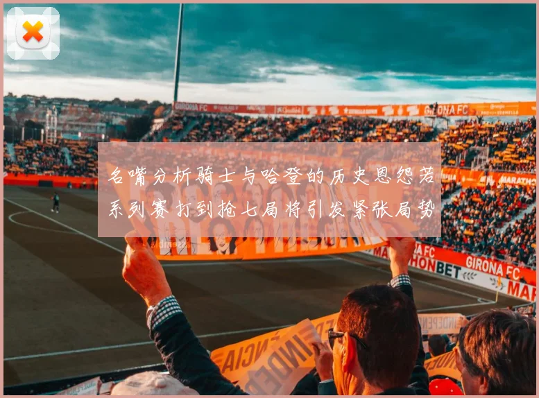 名嘴分析骑士与哈登的历史恩怨若系列赛打到抢七局将引发紧张局势