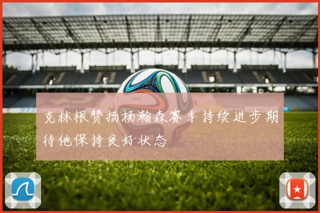 克林根赞扬杨瀚森赛季持续进步期待他保持良好状态