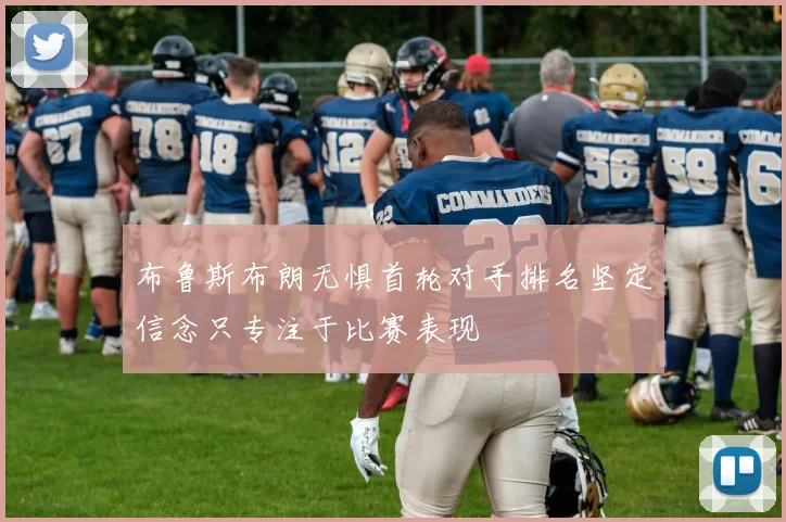 布鲁斯布朗无惧首轮对手排名坚定信念只专注于比赛表现