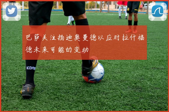 巴萨关注扬迪奥曼德以应对拉什福德未来可能的变动
