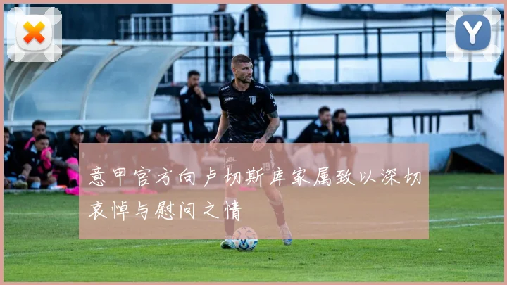 意甲官方向卢切斯库家属致以深切哀悼与慰问之情