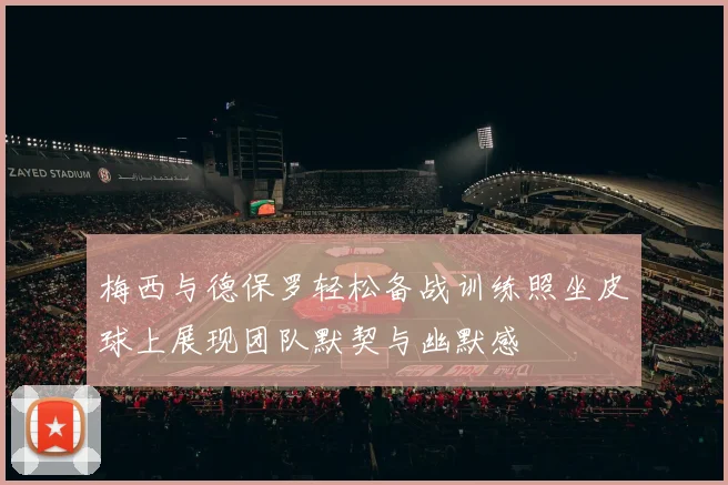 梅西与德保罗轻松备战训练照坐皮球上展现团队默契与幽默感