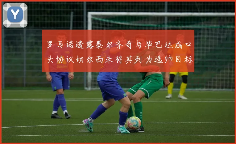 罗马诺透露泰尔齐奇与毕巴达成口头协议切尔西未将其列为选帅目标