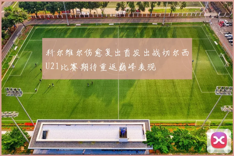 科尔维尔伤愈复出首发出战切尔西U21比赛期待重返巅峰表现