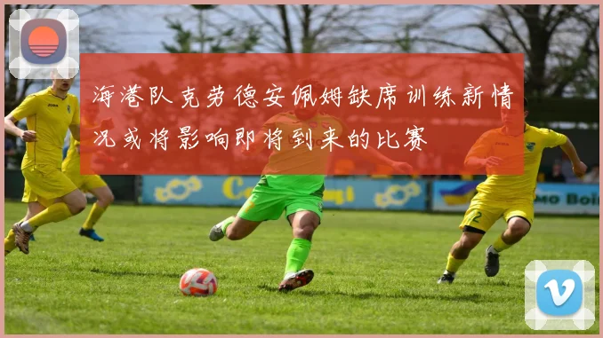 海港队克劳德安佩姆缺席训练新情况或将影响即将到来的比赛