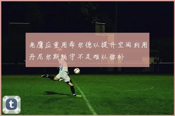 老鹰应重用希尔德以提升空间利用丹尼尔斯防守不足难以弥补