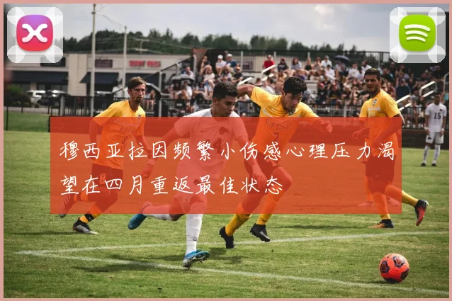 穆西亚拉因频繁小伤感心理压力渴望在四月重返最佳状态