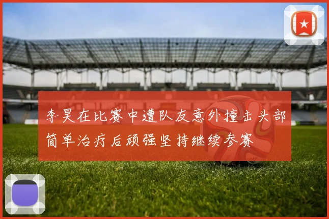 李昊在比赛中遭队友意外撞击头部简单治疗后顽强坚持继续参赛