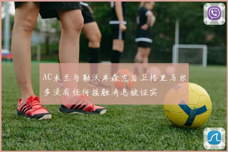 AC米兰与勒沃库森左后卫格里马尔多没有任何接触消息被证实