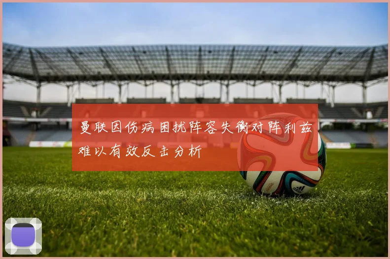 曼联因伤病困扰阵容失衡对阵利兹难以有效反击分析