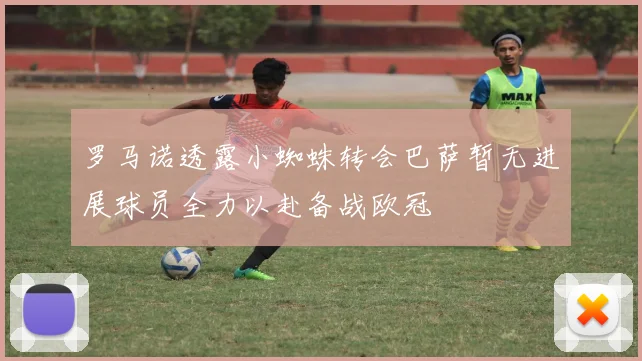 罗马诺透露小蜘蛛转会巴萨暂无进展球员全力以赴备战欧冠