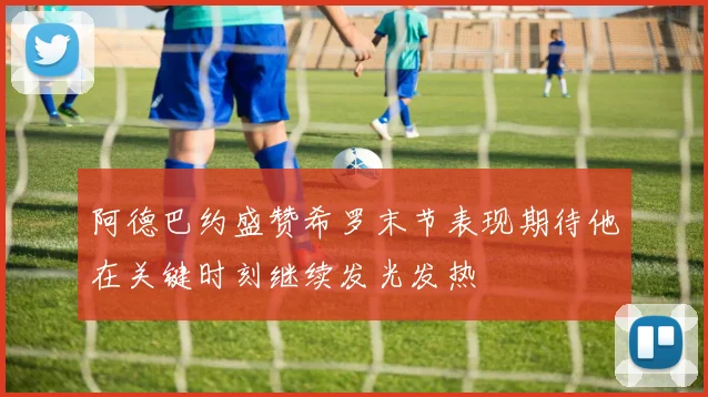 阿德巴约盛赞希罗末节表现期待他在关键时刻继续发光发热