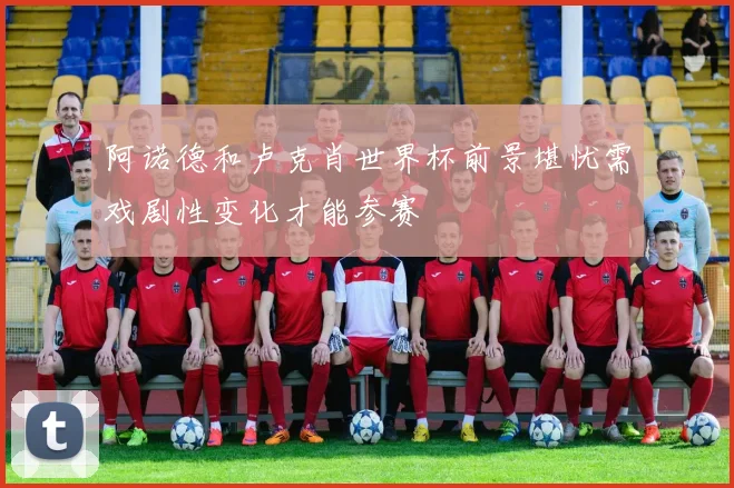 阿诺德和卢克肖世界杯前景堪忧需戏剧性变化才能参赛