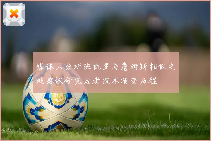 媒体人分析班凯罗与詹姆斯相似之处建议研究后者技术演变历程