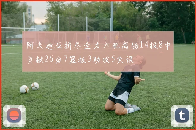 阿夫迪亚拼尽全力六犯离场14投8中贡献26分7篮板3助攻5失误