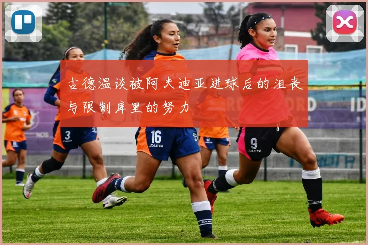 古德温谈被阿夫迪亚进球后的沮丧与限制库里的努力