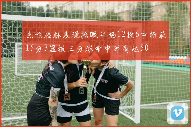 杰伦格林表现抢眼半场12投6中斩获15分3篮板三分球命中率高达50