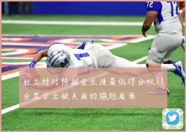 杜兰特对阵掘金生涯最低得分仅11分显示出被夹麻的尴尬局面