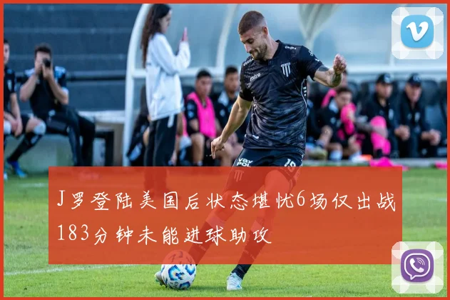 J罗登陆美国后状态堪忧6场仅出战183分钟未能进球助攻