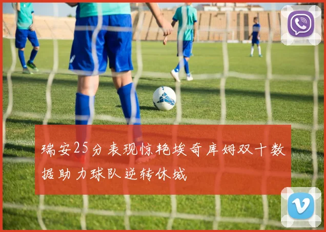 瑞安25分表现惊艳埃奇库姆双十数据助力球队逆转休城