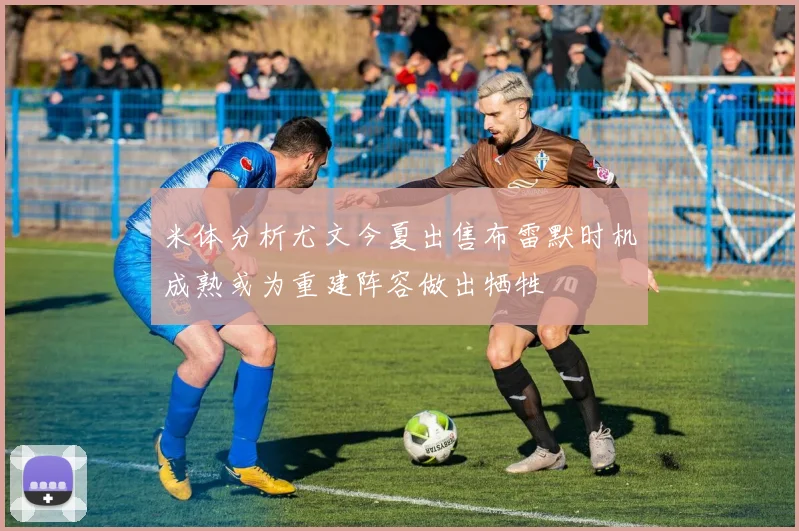 米体分析尤文今夏出售布雷默时机成熟或为重建阵容做出牺牲