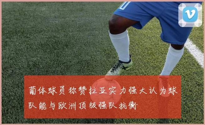 葡体球员称赞拉亚实力强大认为球队能与欧洲顶级强队抗衡