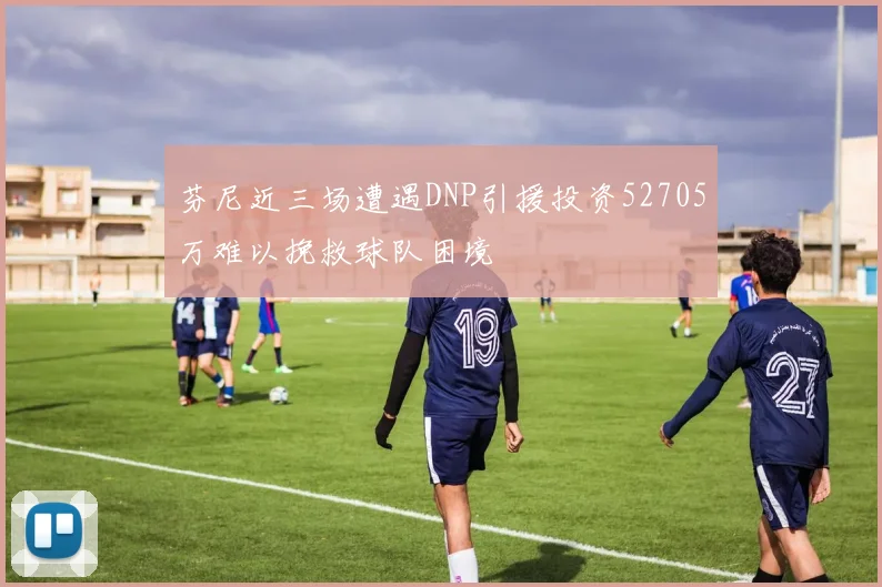 芬尼近三场遭遇DNP引援投资52705万难以挽救球队困境