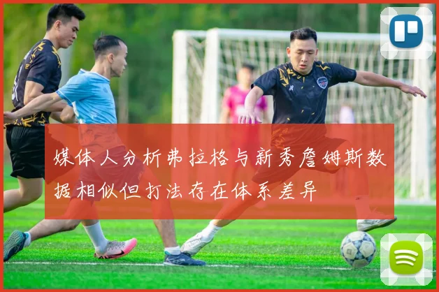 媒体人分析弗拉格与新秀詹姆斯数据相似但打法存在体系差异