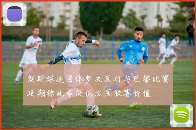 朗斯球迷团体坚决反对与巴黎比赛延期称此举贬低法国联赛价值