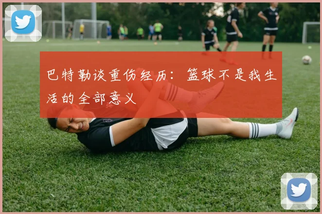 巴特勒谈重伤经历：篮球不是我生活的全部意义