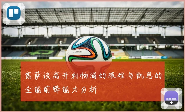 宽萨谈离开利物浦的艰难与凯恩的全能前锋能力分析
