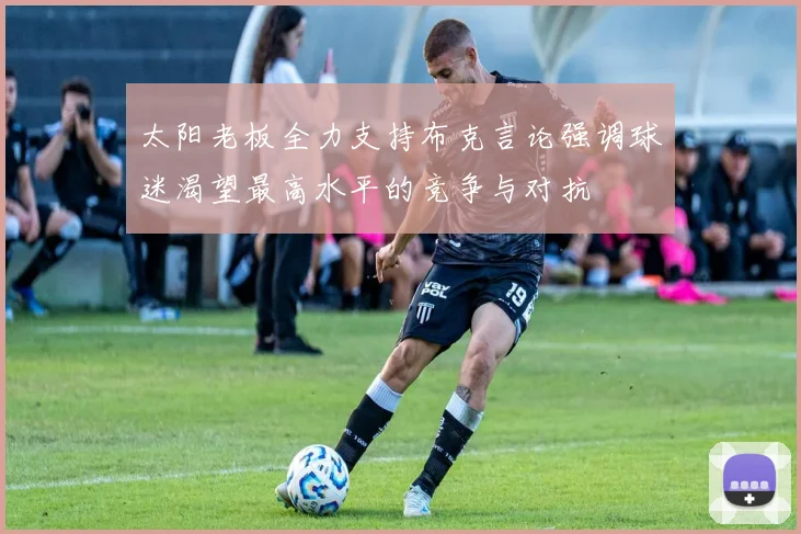 太阳老板全力支持布克言论强调球迷渴望最高水平的竞争与对抗