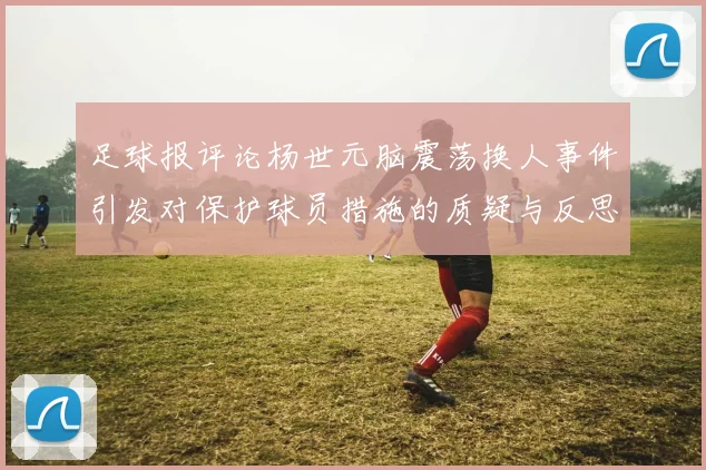 足球报评论杨世元脑震荡换人事件引发对保护球员措施的质疑与反思