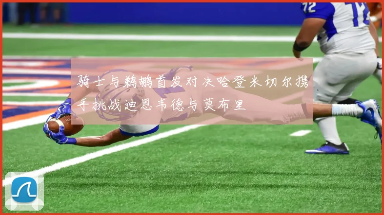 骑士与鹈鹕首发对决哈登米切尔携手挑战迪恩韦德与莫布里